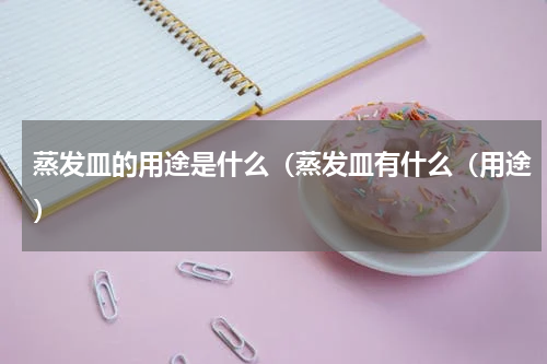 蒸发皿的用途是什么（蒸发皿有什么（用途）