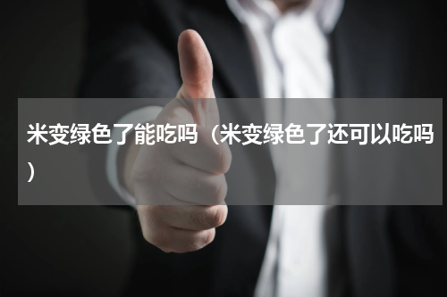 米变绿色了能吃吗（米变绿色了还可以吃吗）