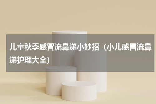 儿童秋季感冒流鼻涕小妙招（小儿感冒流鼻涕护理大全）