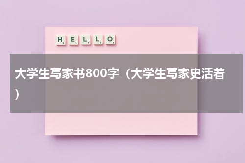 大学生写家书800字（大学生写家史活着）
