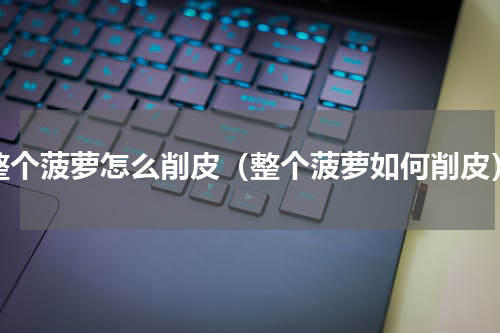 整个菠萝怎么削皮（整个菠萝如何削皮）