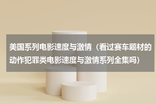 美国系列电影速度与激情（看过赛车题材的动作犯罪类电影速度与激情系列全集吗）