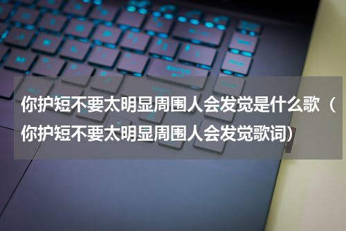 你护短不要太明显周围人会发觉是什么歌（你护短不要太明显周围人会发觉歌词）