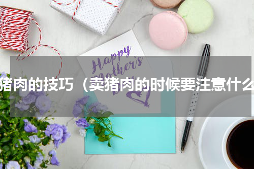 卖猪肉的技巧（卖猪肉的时候要注意什么）