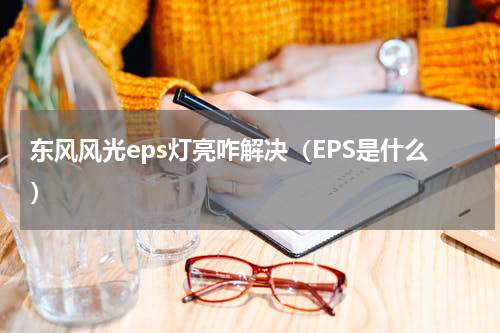 东风风光eps灯亮咋解决（EPS是什么）