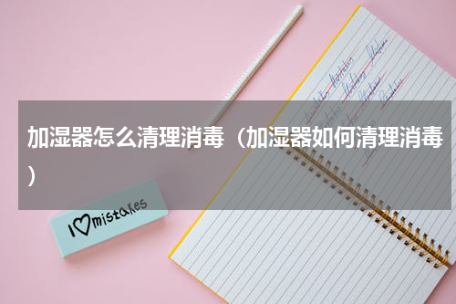 加湿器怎么清理消毒（加湿器如何清理消毒）