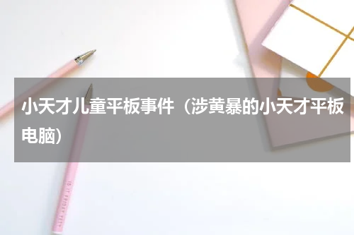 小天才儿童平板事件（涉黄暴的小天才平板电脑）