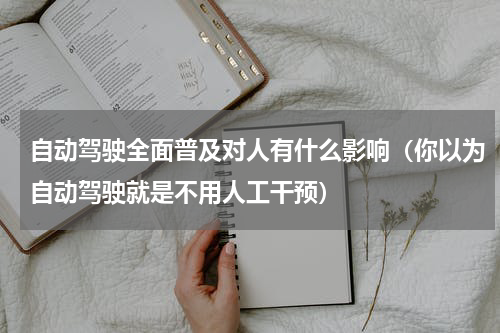自动驾驶全面普及对人有什么影响（你以为自动驾驶就是不用人工干预）
