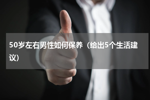 50岁左右男性如何保养（给出5个生活建议）
