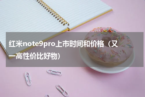 红米note9pro上市时间和价格（又一高性价比好物）