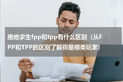 绝地求生fpp和tpp有什么区别（从FPP和TPP的区别了解你是哪类玩家）