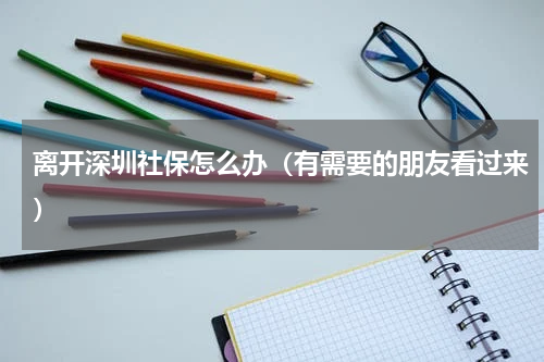 离开深圳社保怎么办（有需要的朋友看过来）