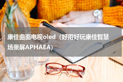 康佳曲面电视oled（好用好玩康佳智慧场景屏APHAEA）