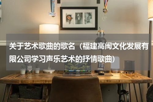 关于艺术歌曲的歌名（福建高闽文化发展有限公司学习声乐艺术的抒情歌曲）