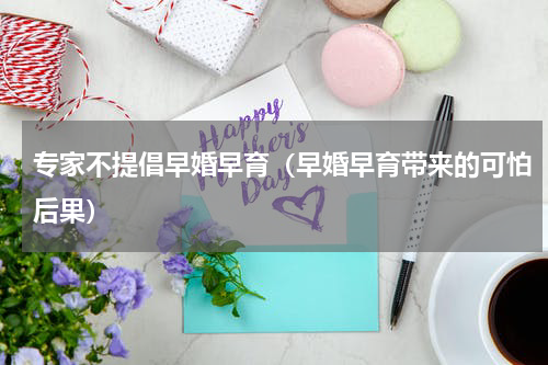专家不提倡早婚早育（早婚早育带来的可怕后果）
