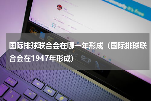国际排球联合会在哪一年形成（国际排球联合会在1947年形成）