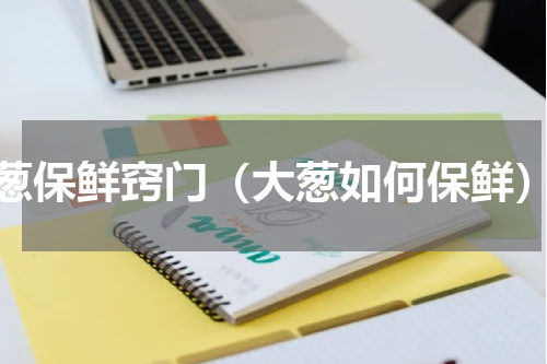 葱保鲜窍门（大葱如何保鲜）