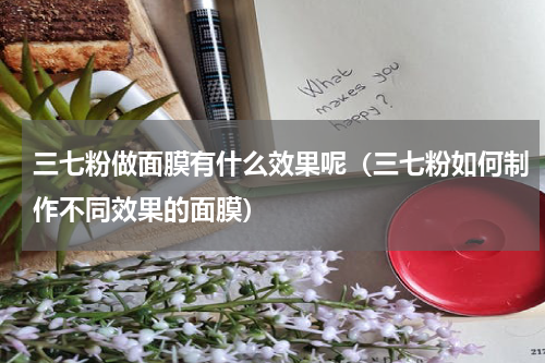 三七粉做面膜有什么效果呢（三七粉如何制作不同效果的面膜）