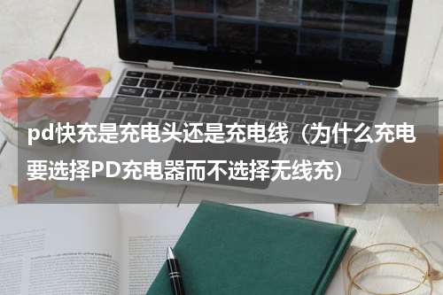 pd快充是充电头还是充电线（为什么充电要选择PD充电器而不选择无线充）