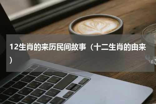 12生肖的来历民间故事（十二生肖的由来）