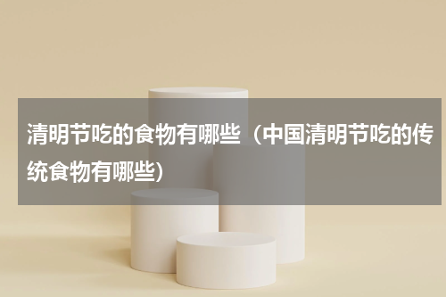 清明节吃的食物有哪些（中国清明节吃的传统食物有哪些）