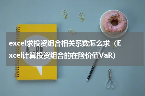 excel求投资组合相关系数怎么求（Excel计算投资组合的在险价值VaR）