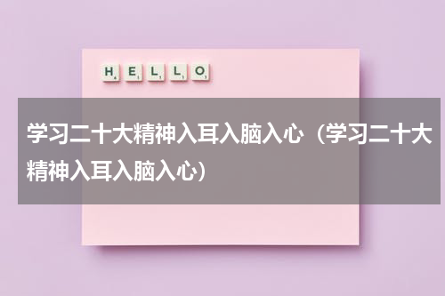 学习二十大精神入耳入脑入心（学习二十大精神入耳入脑入心）