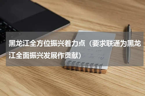 黑龙江全方位振兴着力点（要求联通为黑龙江全面振兴发展作贡献）