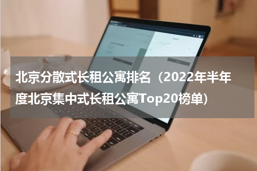 北京分散式长租公寓排名（2022年半年度北京集中式长租公寓Top20榜单）
