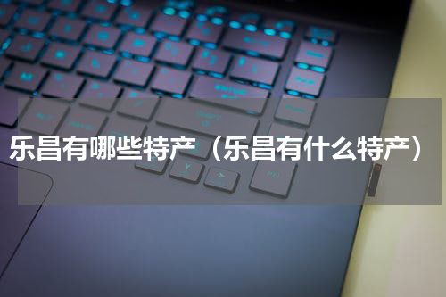 乐昌有哪些特产（乐昌有什么特产）