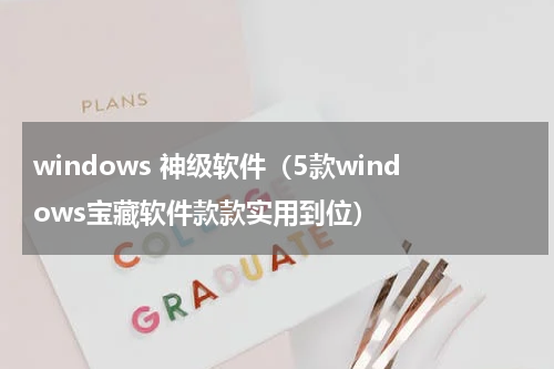 windows 神级软件（5款windows宝藏软件款款实用到位）