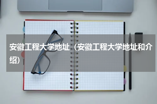 安徽工程大学地址（安徽工程大学地址和介绍）