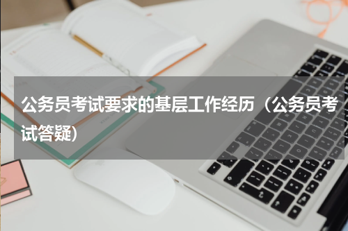 公务员考试要求的基层工作经历（公务员考试答疑）