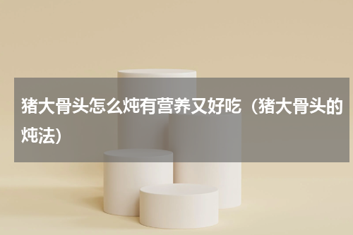 猪大骨头怎么炖有营养又好吃（猪大骨头的炖法）