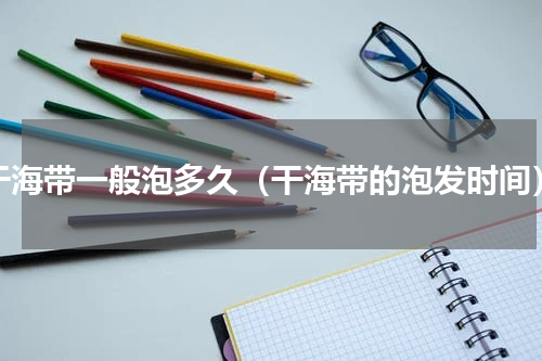 干海带一般泡多久（干海带的泡发时间）