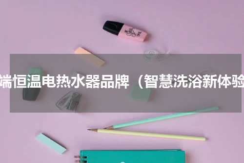 高端恒温电热水器品牌（智慧洗浴新体验）