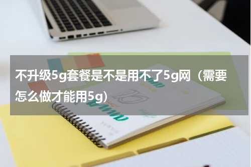 不升级5g套餐是不是用不了5g网（需要怎么做才能用5g）