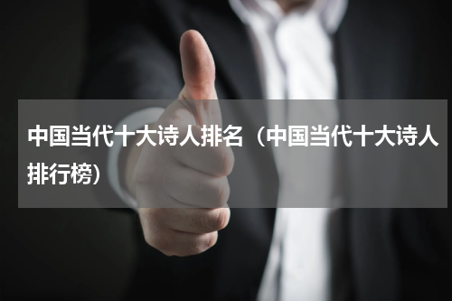 中国当代十大诗人排名（中国当代十大诗人排行榜）