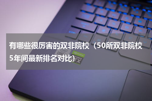 有哪些很厉害的双非院校（50所双非院校5年间最新排名对比）