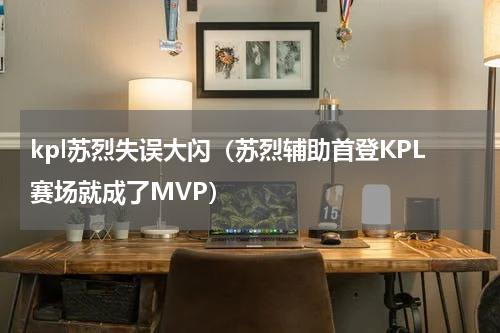 kpl苏烈失误大闪（苏烈辅助首登KPL赛场就成了MVP）