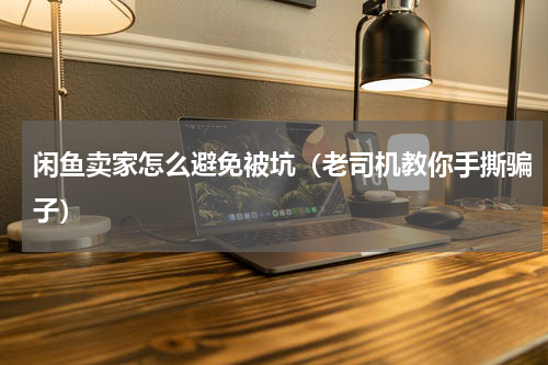 闲鱼卖家怎么避免被坑（老司机教你手撕骗子）