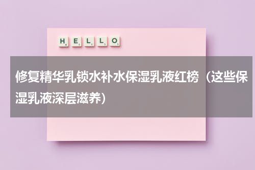 修复精华乳锁水补水保湿乳液红榜（这些保湿乳液深层滋养）