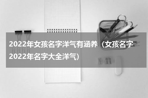 2022年女孩名字洋气有涵养（女孩名字2022年名字大全洋气）