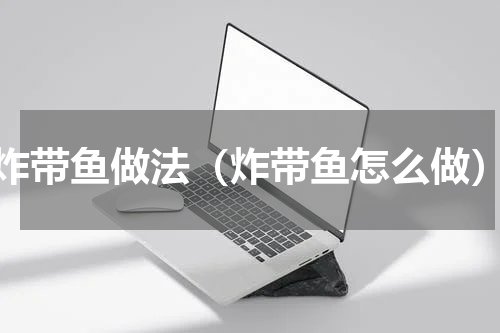炸带鱼做法（炸带鱼怎么做）