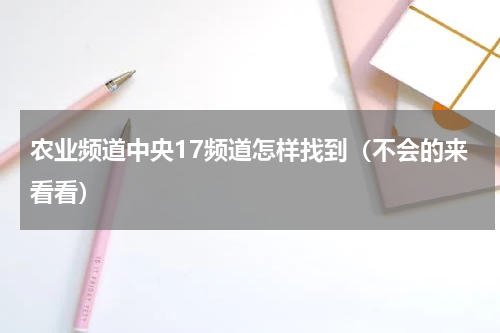 农业频道中央17频道怎样找到（不会的来看看）