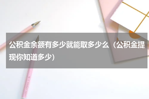 公积金余额有多少就能取多少么（公积金提现你知道多少）