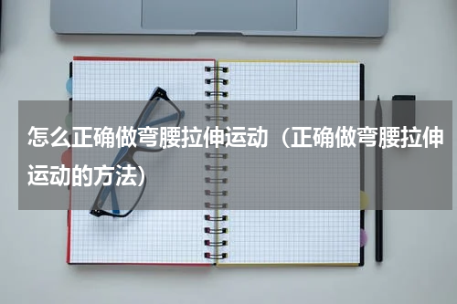 怎么正确做弯腰拉伸运动（正确做弯腰拉伸运动的方法）