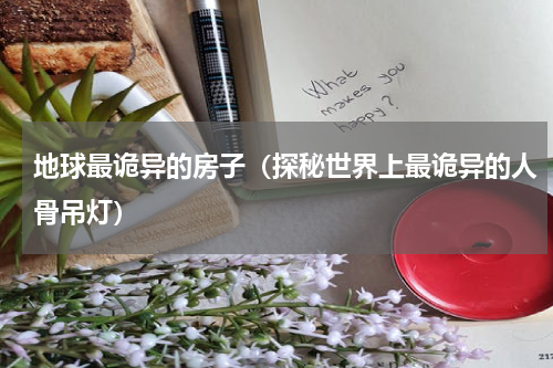地球最诡异的房子（探秘世界上最诡异的人骨吊灯）