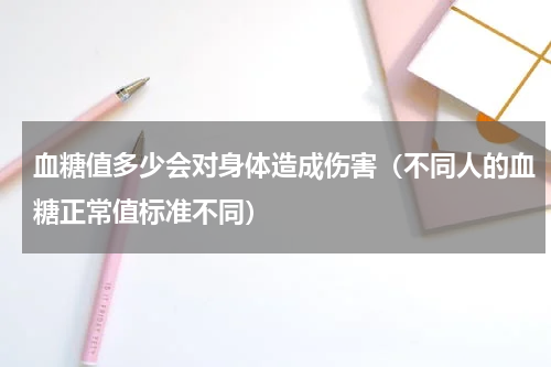 血糖值多少会对身体造成伤害（不同人的血糖正常值标准不同）