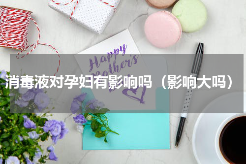 消毒液对孕妇有影响吗（影响大吗）